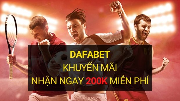 Dafabet khuyến mãi 200k 300k cách nhận chi tiết